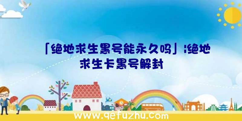 「绝地求生黑号能永久吗」|绝地求生卡黑号解封